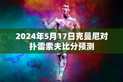 2024年5月17日克曼尼对扑雷索夫比分预测