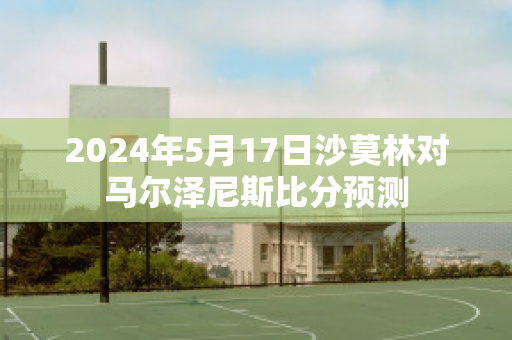 2024年5月17日沙莫林对马尔泽尼斯比分预测