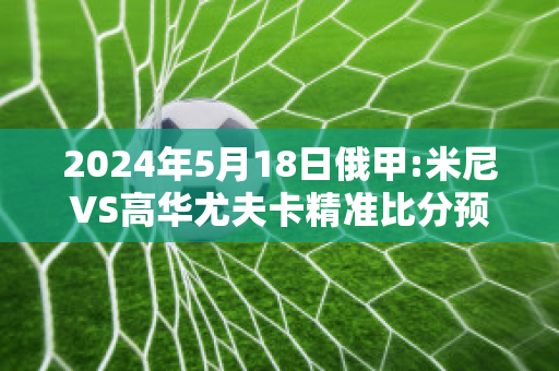 2024年5月18日俄甲:米尼VS高华尤夫卡精准比分预测推荐