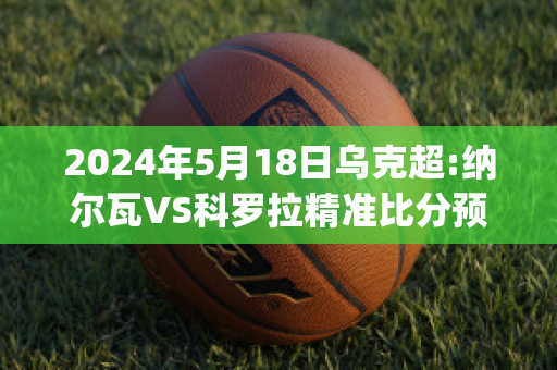 2024年5月18日乌克超:纳尔瓦VS科罗拉精准比分预测推荐(纳瓦尔卡内罗)