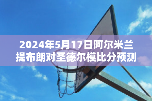 2024年5月17日阿尔米兰提布朗对圣德尔模比分预测