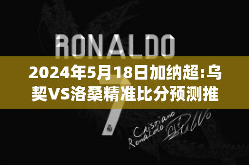 2024年5月18日加纳超:乌契VS洛桑精准比分预测推荐(加纳vs乌拉圭 手球)