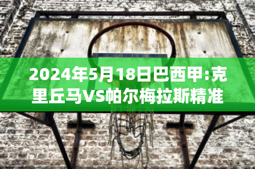 2024年5月18日巴西甲:克里丘马VS帕尔梅拉斯精准比分预测推荐(克里丘马足球俱乐部)