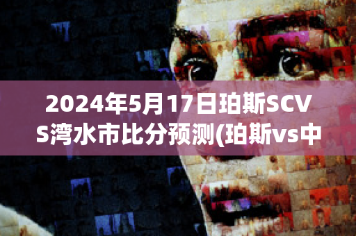 2024年5月17日珀斯SCVS湾水市比分预测(珀斯vs中央海岸水手)