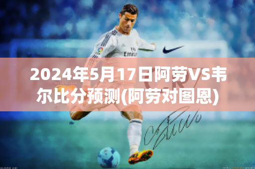 2024年5月17日阿劳VS韦尔比分预测(阿劳对图恩)