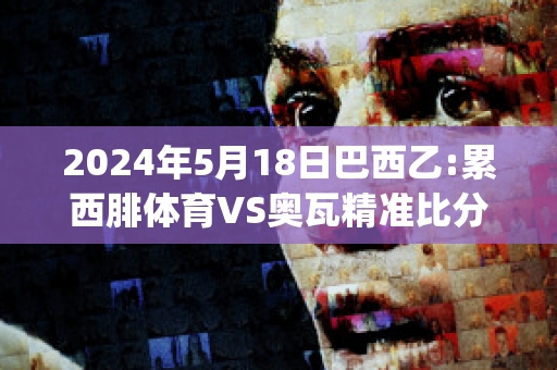 2024年5月18日巴西乙:累西腓体育VS奥瓦精准比分预测推荐(累西腓体育vs巴西国际)