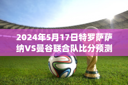 2024年5月17日特罗萨萨纳VS曼谷联合队比分预测(特罗姆瑟对萨普斯堡直播)