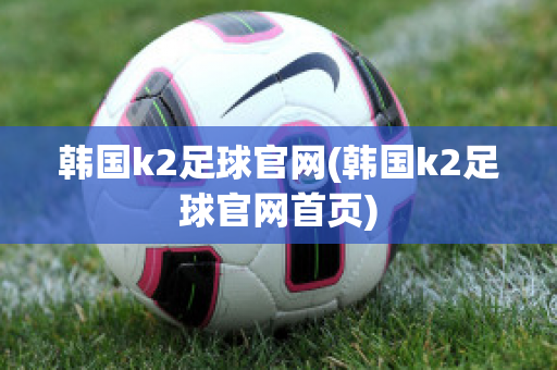 韩国k2足球官网(韩国k2足球官网首页)