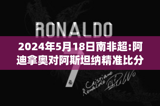 2024年5月18日南非超:阿迪拿奥对阿斯坦纳精准比分预测推荐(阿迪拿奥足球俱乐部)