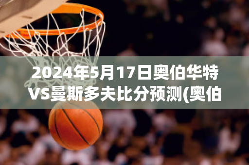 2024年5月17日奥伯华特VS曼斯多夫比分预测(奥伯曼钢琴怎么样)