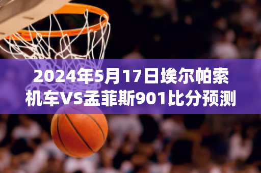 2024年5月17日埃尔帕索机车VS孟菲斯901比分预测(埃尔帕索市)