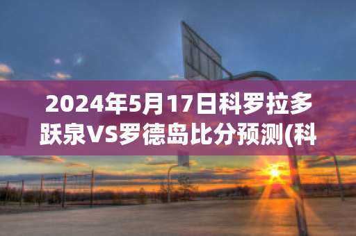 2024年5月17日科罗拉多跃泉VS罗德岛比分预测(科罗拉多跃泉vs新墨西哥联)