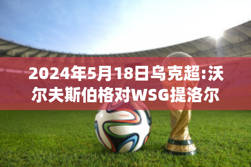 2024年5月18日乌克超:沃尔夫斯伯格对WSG提洛尔精准比分预测推荐(沃尔夫斯伯格对热刺)