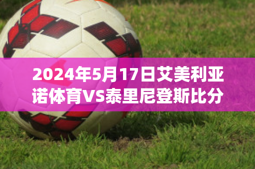 2024年5月17日艾美利亚诺体育VS泰里尼登斯比分预测(艾美利亚俱乐部)