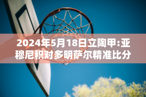 2024年5月18日立陶甲:亚穆尼积对多明萨尔精准比分预测推荐