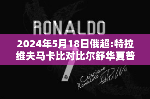 2024年5月18日俄超:特拉维夫马卡比对比尔舒华夏普尔精准比分预测推荐