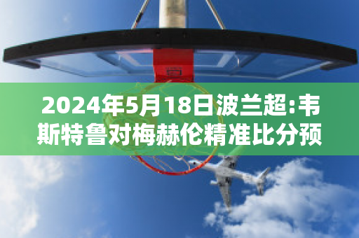 2024年5月18日波兰超:韦斯特鲁对梅赫伦精准比分预测推荐