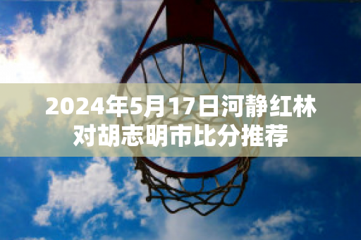 2024年5月17日河静红林对胡志明市比分推荐