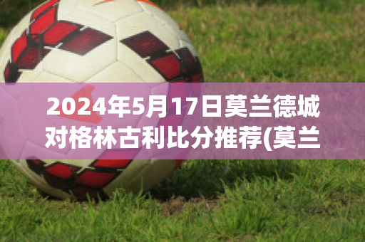 2024年5月17日莫兰德城对格林古利比分推荐(莫兰德比赛视频)