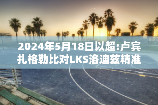 2024年5月18日以超:卢宾扎格勒比对LKS洛迪兹精准比分预测推荐