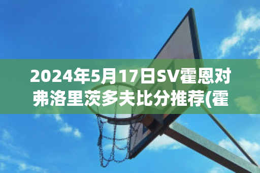 2024年5月17日SV霍恩对弗洛里茨多夫比分推荐(霍恩vs茨尤)