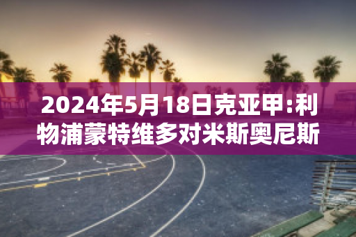 2024年5月18日克亚甲:利物浦蒙特维多对米斯奥尼斯队精准比分预测推荐