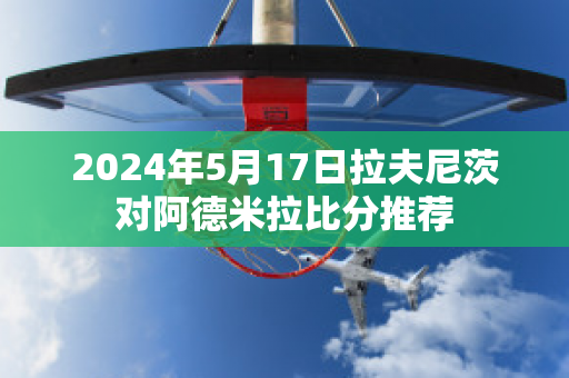 2024年5月17日拉夫尼茨对阿德米拉比分推荐