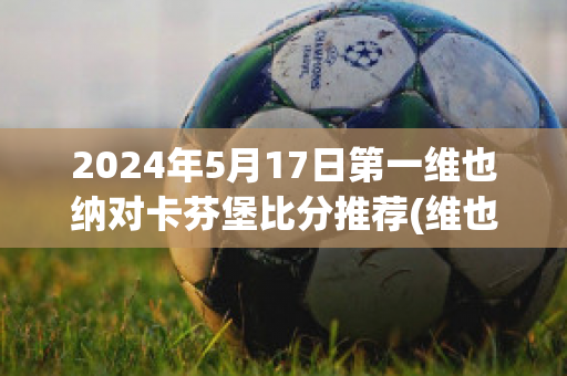 2024年5月17日第一维也纳对卡芬堡比分推荐(维也纳迅速vs哥本哈根直播)