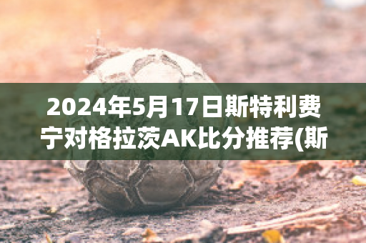 2024年5月17日斯特利费宁对格拉茨AK比分推荐(斯特拉坎与弗格森)