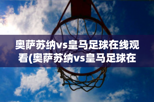 奥萨苏纳vs皇马足球在线观看(奥萨苏纳vs皇马足球在线观看)