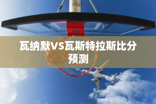 瓦纳默VS瓦斯特拉斯比分预测