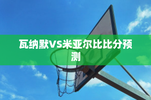 瓦纳默VS米亚尔比比分预测