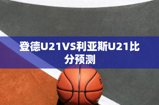 登德U21VS利亚斯U21比分预测