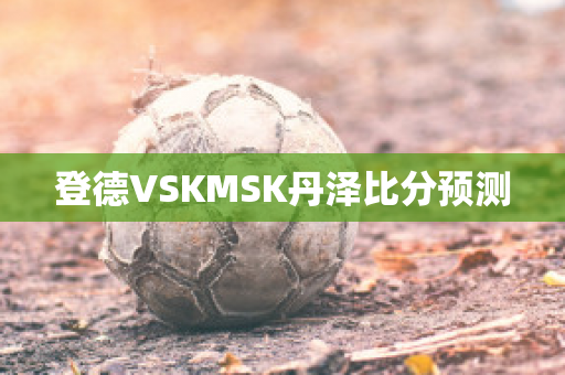 登德VSKMSK丹泽比分预测