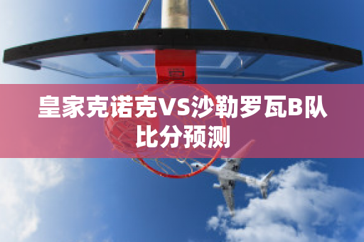 皇家克诺克VS沙勒罗瓦B队比分预测