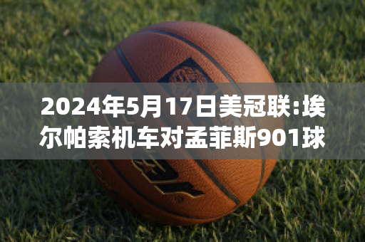 2024年5月17日美冠联:埃尔帕索机车对孟菲斯901球员数据(美国埃尔帕索)