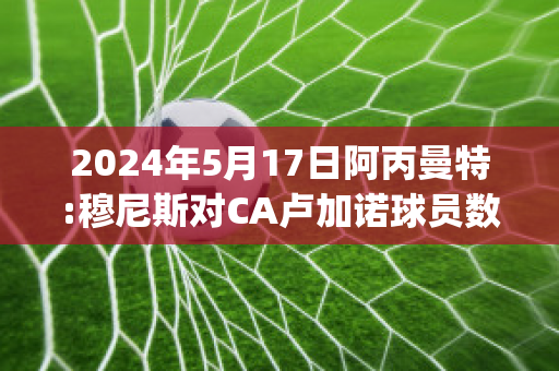 2024年5月17日阿丙曼特:穆尼斯对CA卢加诺球员数据(穆尼尼奥国家队)