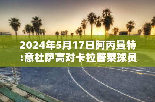 2024年5月17日阿丙曼特:意杜萨高对卡拉普莱球员数据