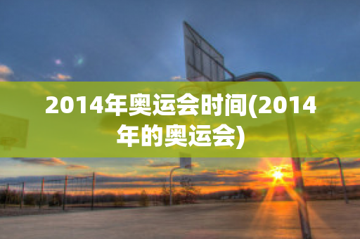 2014年奥运会时间(2014年的奥运会)