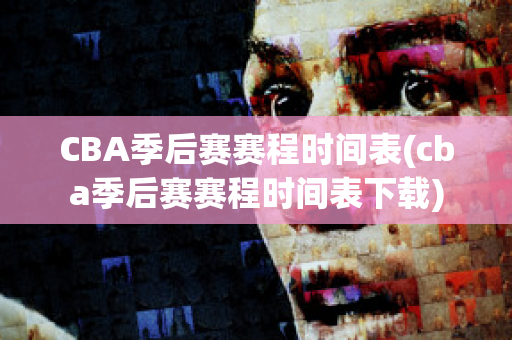 CBA季后赛赛程时间表(cba季后赛赛程时间表下载)