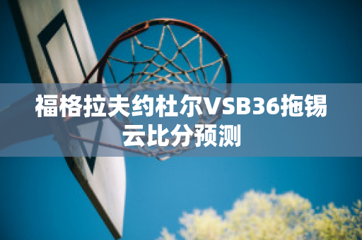 福格拉夫约杜尔VSB36拖锡云比分预测