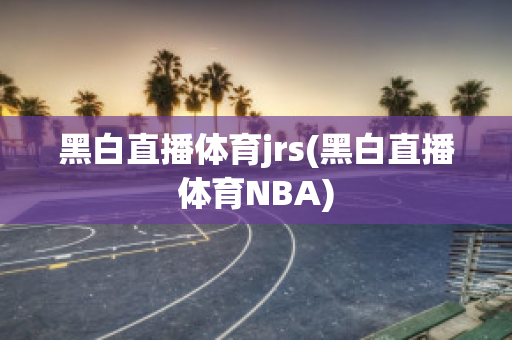 黑白直播体育jrs(黑白直播体育NBA)