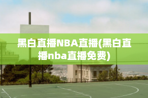 黑白直播NBA直播(黑白直播nba直播免费)