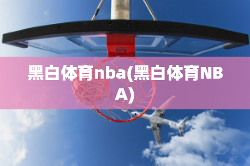 黑白体育nba(黑白体育NBA)