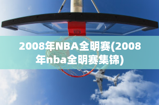 2008年NBA全明赛(2008年nba全明赛集锦)