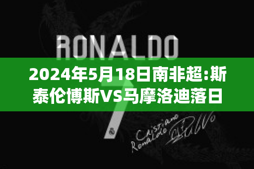 2024年5月18日南非超:斯泰伦博斯VS马摩洛迪落日(斯泰伦博斯足球俱乐部)