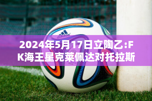 2024年5月17日立陶乙:FK海王星克莱佩达对托拉斯球队数据