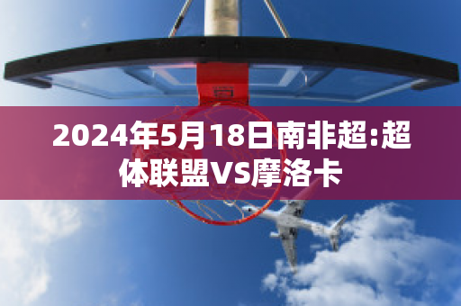 2024年5月18日南非超:超体联盟VS摩洛卡