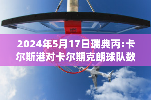 2024年5月17日瑞典丙:卡尔斯港对卡尔期克朗球队数据(瑞典卡尔一世)