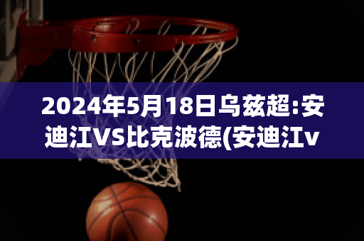 2024年5月18日乌兹超:安迪江VS比克波德(安迪江vs马沙尔)